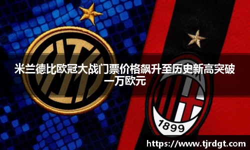 米兰德比欧冠大战门票价格飙升至历史新高突破一万欧元