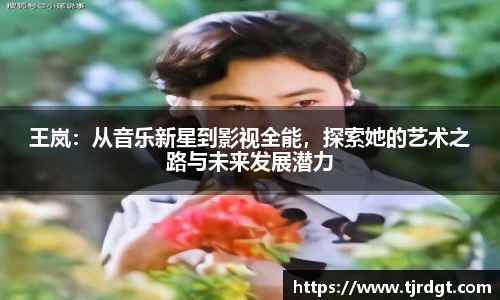 王岚：从音乐新星到影视全能，探索她的艺术之路与未来发展潜力